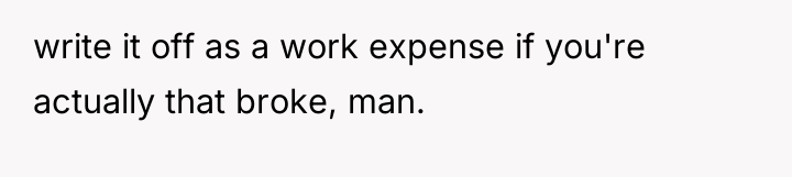 write it off as a work expense if you're actually...