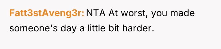 Fatt3stAveng3r NTA At worst, you made someone's day a little...