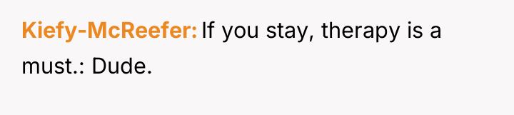 Kiefy-McReefer If you stay, therapy is a must.: Dude.
