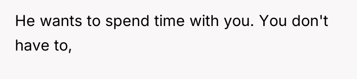 He wants to spend time with you. You don't have...