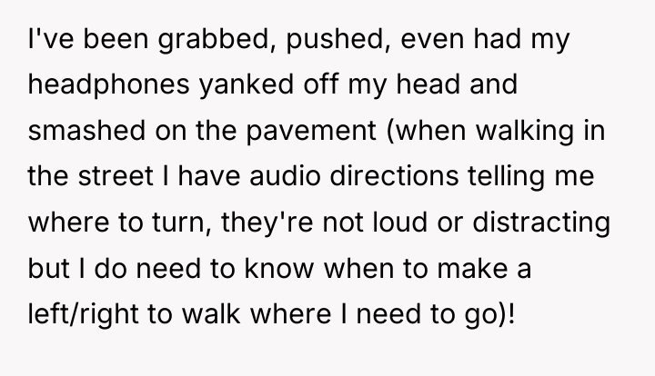 I've been grabbed, pushed, even had my headphones yanked off...