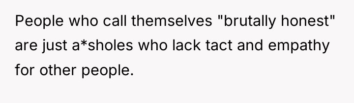 People who call themselves "brutally honest" are just a*sholes who...