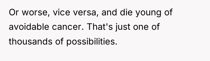 Or worse, vice versa, and die young of avoidable cancer....