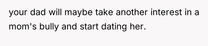 your dad will maybe take another interest in a mom's...