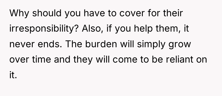 Why should you have to cover for their irresponsibility? Also,...