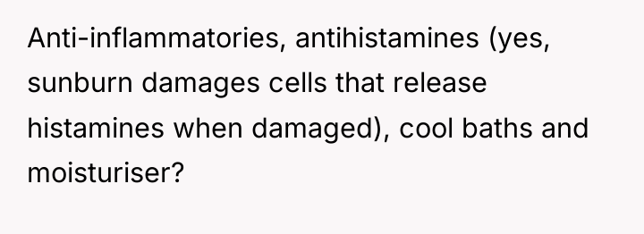 Anti-inflammatories, antihistamines (yes, sunburn damages cells that release histamines when...