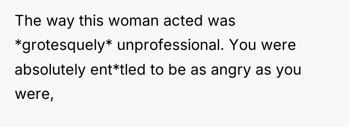 The way this woman acted was *grotesquely* unprofessional. You were...