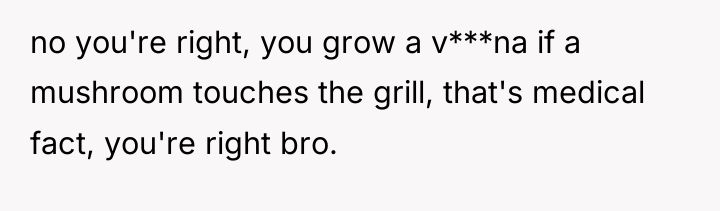 no you're right, you grow a v***na if a mushroom...