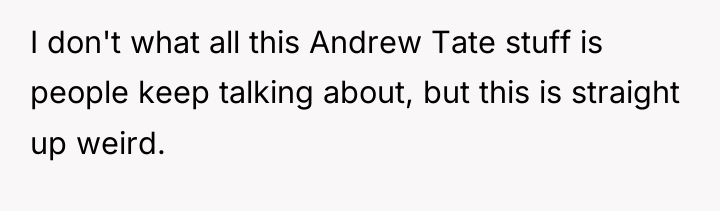 I don't what all this Andrew Tate stuff is people...