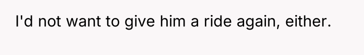 I'd not want to give him a ride again, either.