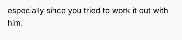 especially since you tried to work it out with him.