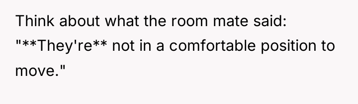 Think about what the room mate said: "**They're** not in...