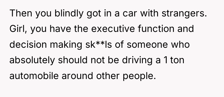 Then you blindly got in a car with strangers. Girl,...
