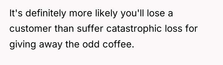 It's definitely more likely you'll lose a customer than suffer...