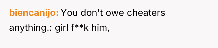 biencanijo You don't owe cheaters anything.: girl f**k him,