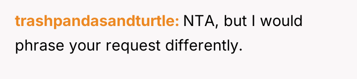 trashpandasandturtle NTA, but I would phrase your request differently.