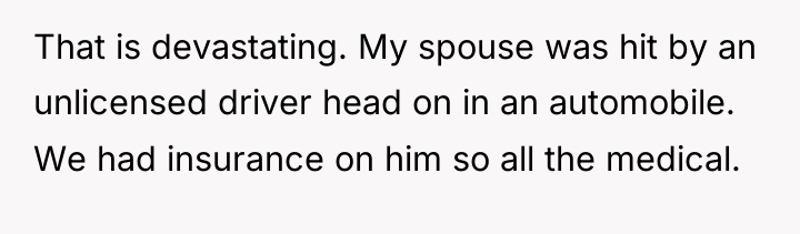 That is devastating. My spouse was hit by an unlicensed...