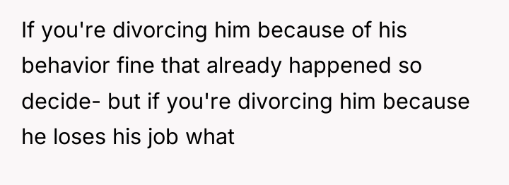 If you're divorcing him because of his behavior fine that...