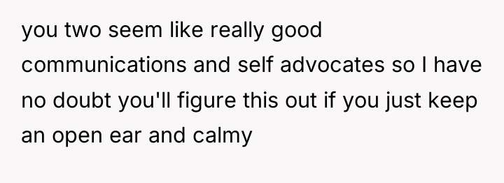 you two seem like really good communications and self advocates...