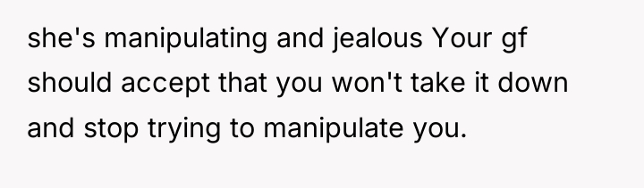 she's manipulating and jealous Your gf should accept that you...