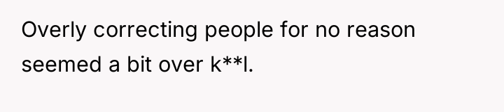 Overly correcting people for no reason seemed a bit over...