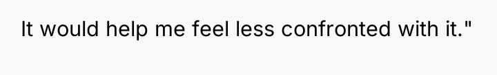 It would help me feel less confronted with it."
