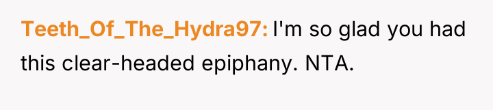 Teeth_Of_The_Hydra97 I'm so glad you had this clear-headed epiphany. NTA.