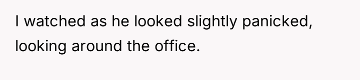 I watched as he looked slightly panicked, looking around the...
