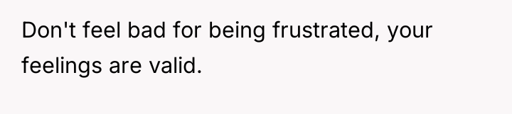 Don't feel bad for being frustrated, your feelings are valid.