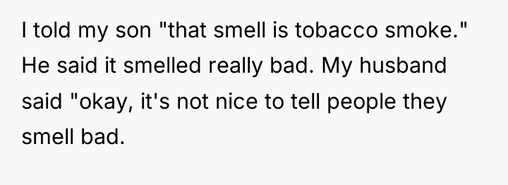 I told my son "that smell is tobacco smoke." He...