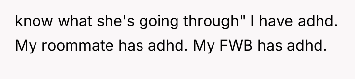 know what she's going through" I have adhd. My roommate...