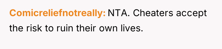 Comicreliefnotreally NTA. Cheaters accept the risk to ruin their own...