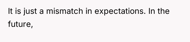 It is just a mismatch in expectations. In the future,