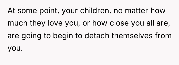 At some point, your children, no matter how much they...