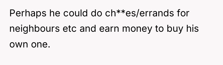 Perhaps he could do ch**es/errands for neighbours etc and earn...