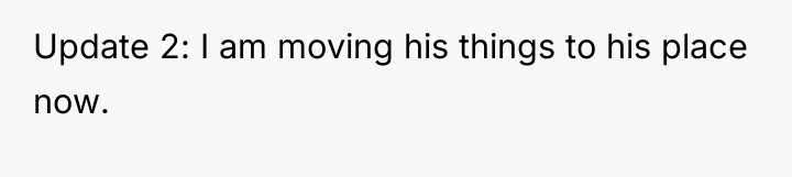 Update 2: I am moving his things to his place...