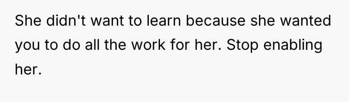 She didn't want to learn because she wanted you to...