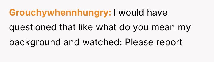 Grouchywhennhungry I would have questioned that like what do you...