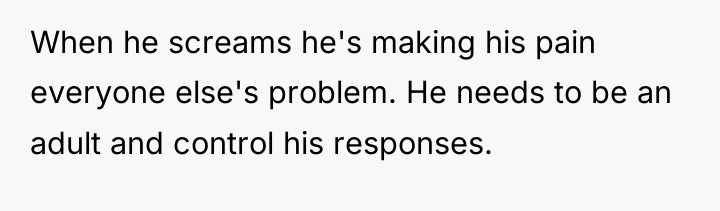 When he screams he's making his pain everyone else's problem....