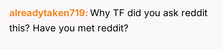 alreadytaken719 Why TF did you ask reddit this? Have you...