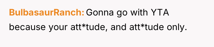 BulbasaurRanch Gonna go with YTA because your att*tude, and att*tude...