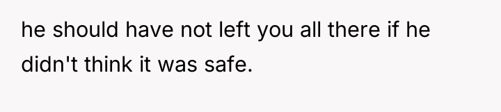 he should have not left you all there if he...