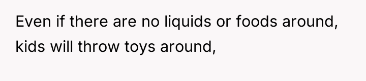 Even if there are no liquids or foods around, kids...