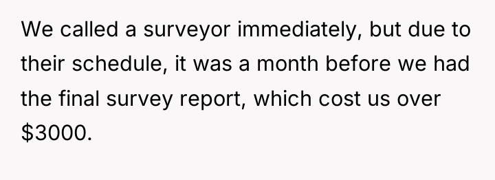We called a surveyor immediately, but due to their schedule,...