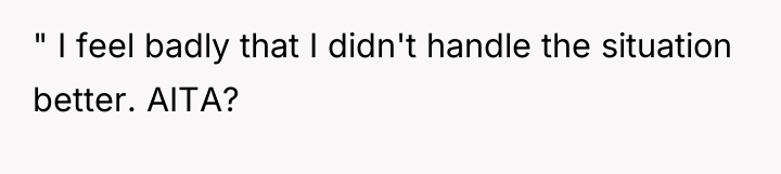 " I feel badly that I didn't handle the situation...
