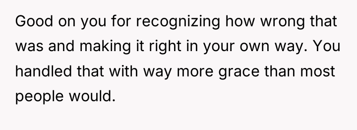 Good on you for recognizing how wrong that was and...