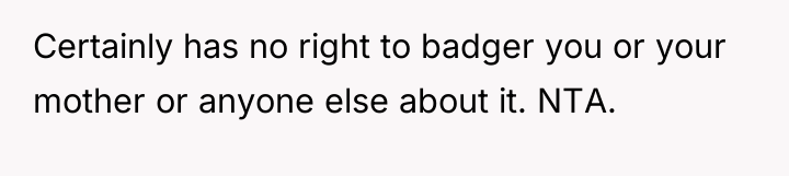 Certainly has no right to badger you or your mother...