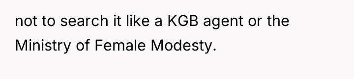 not to search it like a KGB agent or the...