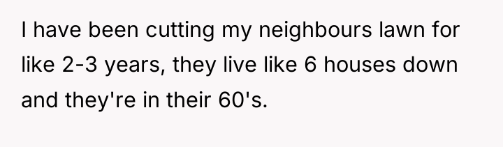 I have been cutting my neighbours lawn for like 2-3...