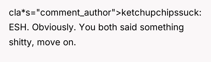 cla*s="comment_author">ketchupchipssuck: ESH. Obviously. You both said something shitty, move on.